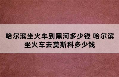 哈尔滨坐火车到黑河多少钱 哈尔滨坐火车去莫斯科多少钱